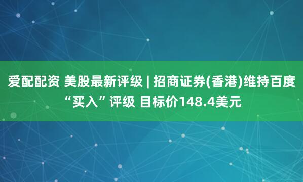 爱配配资 美股最新评级 | 招商证券(香港)维持百度“买入”评级 目标价148.4美元