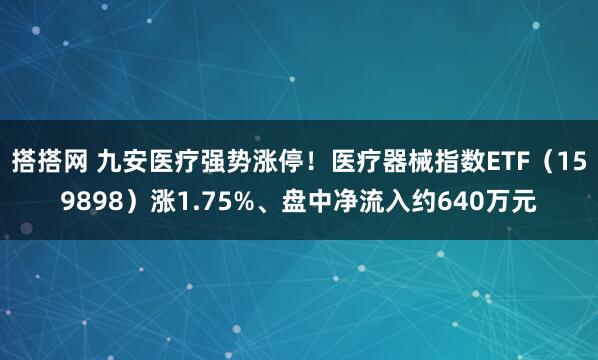 搭搭网 九安医疗强势涨停!医疗器械指数ETF(159898)涨1.75%、盘中净流入约640万元