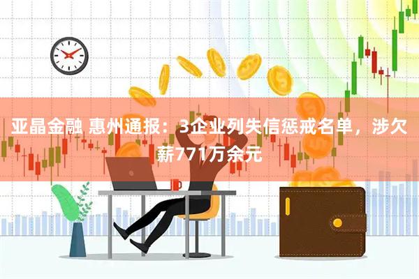 亚晶金融 惠州通报:3企业列失信惩戒名单,涉欠薪771万余元