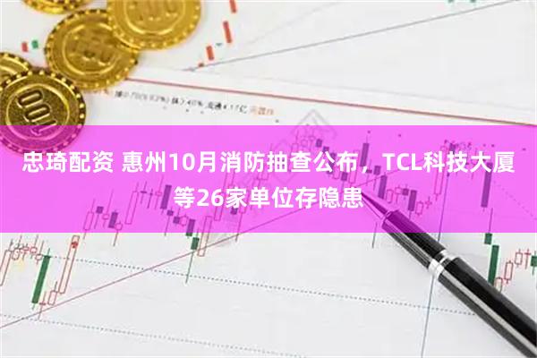 忠琦配资 惠州10月消防抽查公布,TCL科技大厦等26家单位存隐患