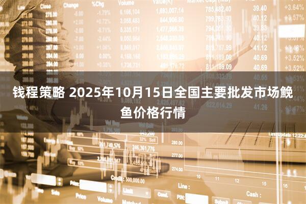 钱程策略 2025年10月15日全国主要批发市场鮸鱼价格行情
