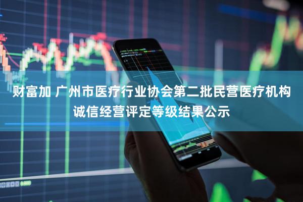 财富加 广州市医疗行业协会第二批民营医疗机构诚信经营评定等级结果公示