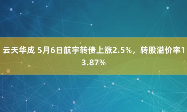云天华成 5月6日航宇转债上涨2.5%,转股溢价率13.87%