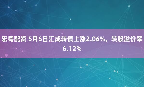宏粤配资 5月6日汇成转债上涨2.06%，转股溢价率6.12%