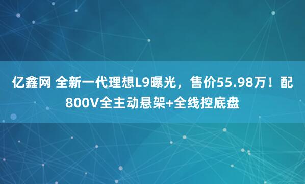 亿鑫网 全新一代理想L9曝光，售价55.98万！配800V全主动悬架+全线控底盘