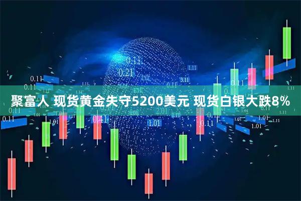 聚富人 现货黄金失守5200美元 现货白银大跌8%