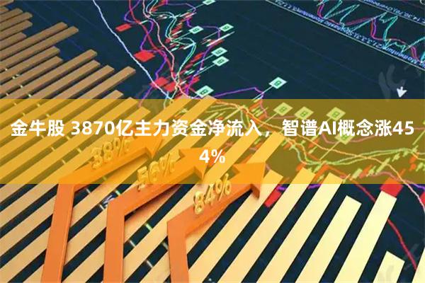 金牛股 3870亿主力资金净流入，智谱AI概念涨454%