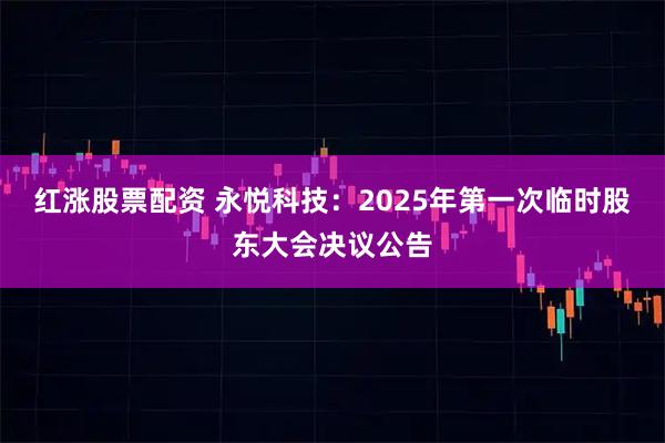 红涨股票配资 永悦科技：2025年第一次临时股东大会决议公告
