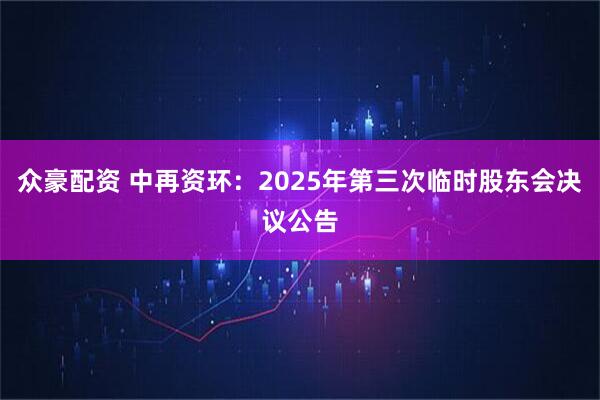 众豪配资 中再资环：2025年第三次临时股东会决议公告