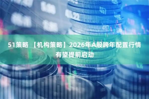 51策略 【机构策略】2026年A股跨年配置行情有望提前启动