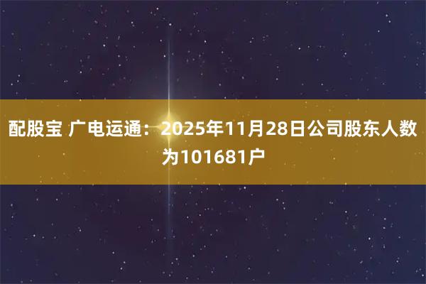 配股宝 广电运通：2025年11月28日公司股东人数为101681户