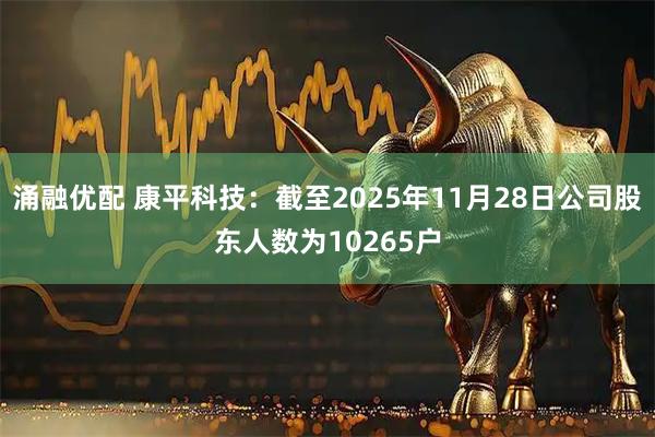 涌融优配 康平科技：截至2025年11月28日公司股东人数为10265户