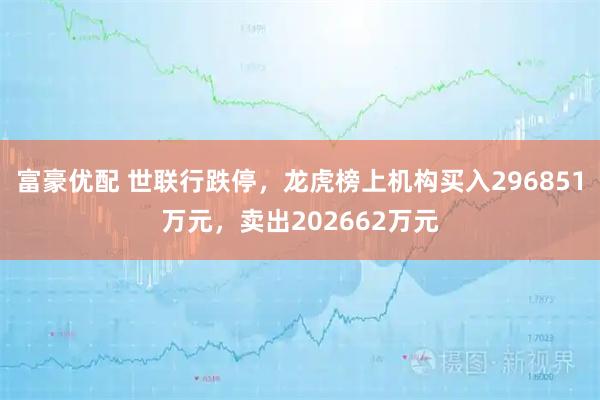 富豪优配 世联行跌停,龙虎榜上机构买入296851万元,卖出202662万元