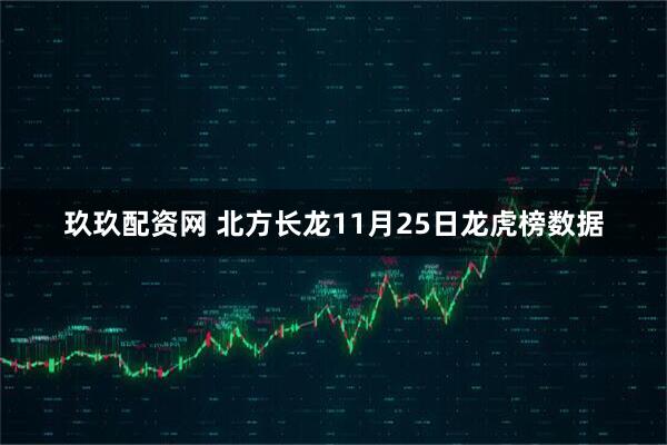 玖玖配资网 北方长龙11月25日龙虎榜数据