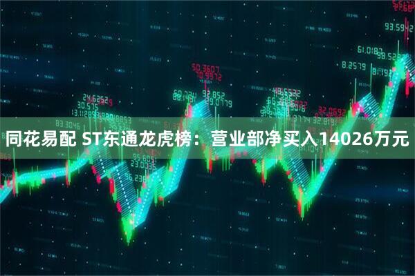 同花易配 ST东通龙虎榜:营业部净买入14026万元