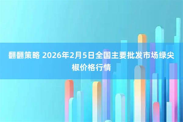 翻翻策略 2026年2月5日全国主要批发市场绿尖椒价格行情