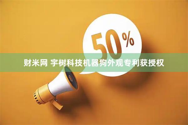 财米网 宇树科技机器狗外观专利获授权