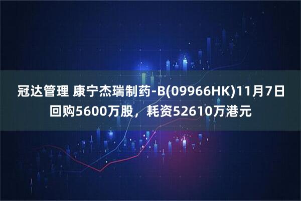 冠达管理 康宁杰瑞制药-B(09966HK)11月7日回购5600万股,耗资52610万港元