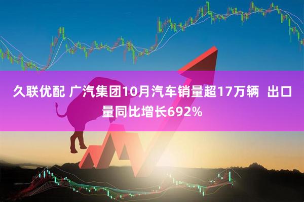久联优配 广汽集团10月汽车销量超17万辆 出口量同比增长692%