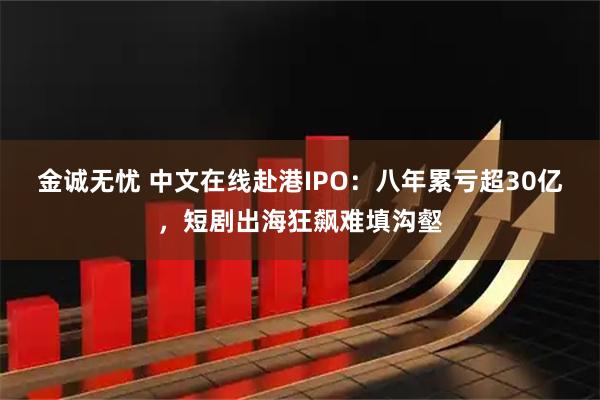 金诚无忧 中文在线赴港IPO：八年累亏超30亿，短剧出海狂飙难填沟壑