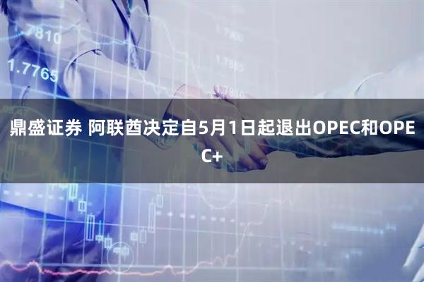 鼎盛证券 阿联酋决定自5月1日起退出OPEC和OPEC+