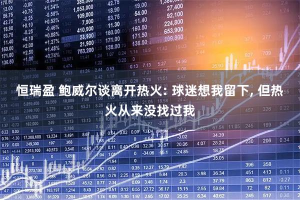 恒瑞盈 鲍威尔谈离开热火: 球迷想我留下, 但热火从来没找过我