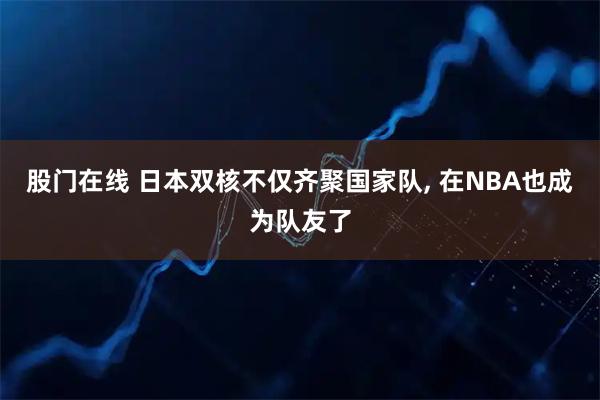 股门在线 日本双核不仅齐聚国家队, 在NBA也成为队友了