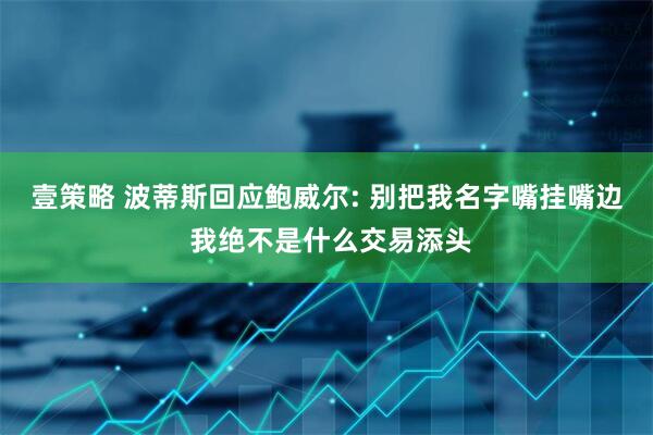 壹策略 波蒂斯回应鲍威尔: 别把我名字嘴挂嘴边 我绝不是什么交易添头