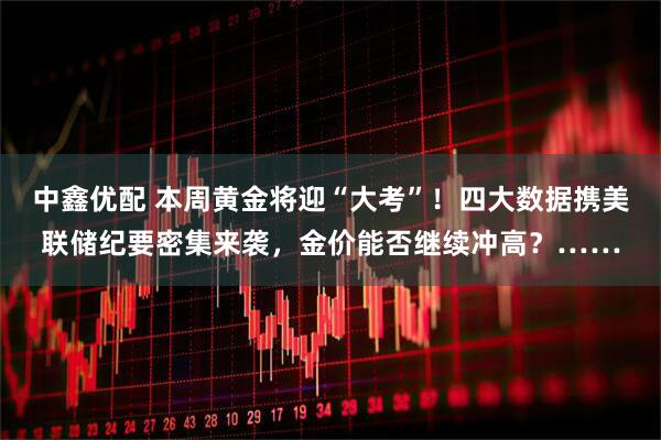 中鑫优配 本周黄金将迎“大考”！四大数据携美联储纪要密集来袭，金价能否继续冲高？……