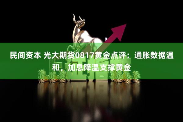 民间资本 光大期货0817黄金点评：通胀数据温和，加息降温支撑黄金